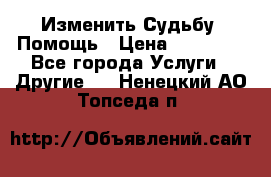 Изменить Судьбу, Помощь › Цена ­ 15 000 - Все города Услуги » Другие   . Ненецкий АО,Топседа п.